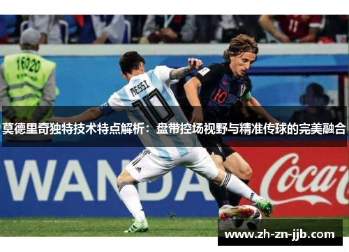 莫德里奇独特技术特点解析：盘带控场视野与精准传球的完美融合