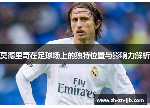 莫德里奇在足球场上的独特位置与影响力解析
