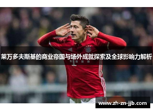 莱万多夫斯基的商业帝国与场外成就探索及全球影响力解析 莱万多夫斯基的商业帝国与场外成就探索及全球影响力解析