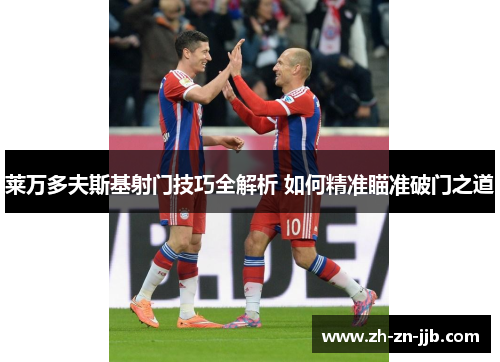 莱万多夫斯基射门技巧全解析 如何精准瞄准破门之道