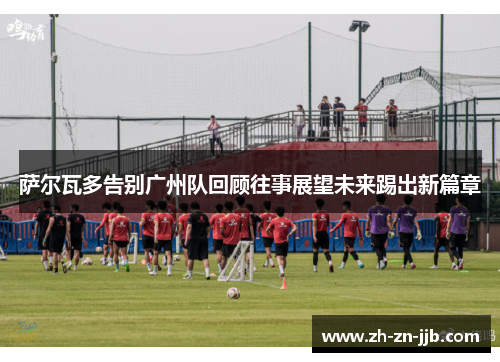 萨尔瓦多告别广州队回顾往事展望未来踢出新篇章