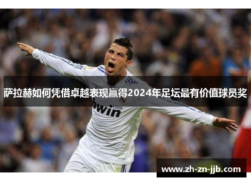 萨拉赫如何凭借卓越表现赢得2024年足坛最有价值球员奖 萨拉赫如何凭借卓越表现赢得2024年足坛最有价值球员奖