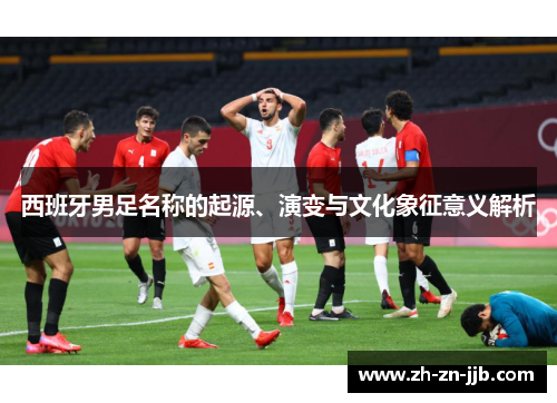 西班牙男足名称的起源、演变与文化象征意义解析