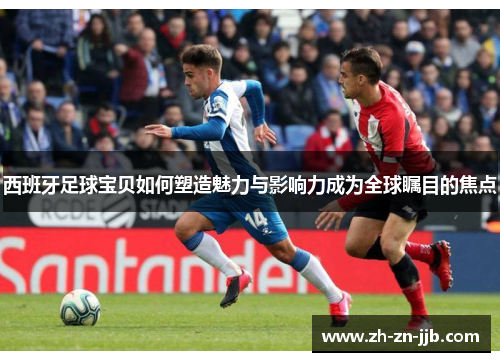 西班牙足球宝贝如何塑造魅力与影响力成为全球瞩目的焦点