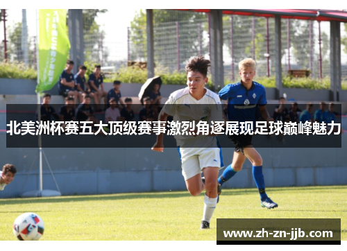 北美洲杯赛五大顶级赛事激烈角逐展现足球巅峰魅力