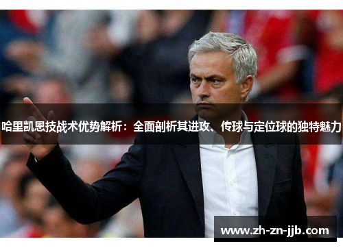 哈里凯恩技战术优势解析：全面剖析其进攻、传球与定位球的独特魅力