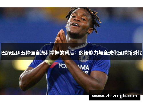 巴舒亚伊五种语言流利掌握的背后:多语能力与全球化足球新时代 巴舒亚伊五种语言流利掌握的背后:多语能力与全球化足球新时代