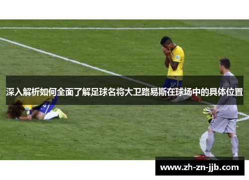 深入解析如何全面了解足球名将大卫路易斯在球场中的具体位置 深入解析如何全面了解足球名将大卫路易斯在球场中的具体位置