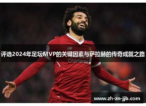 评选2024年足坛MVP的关键因素与萨拉赫的传奇成就之路