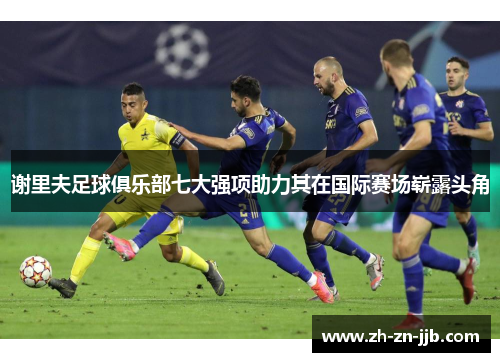 谢里夫足球俱乐部七大强项助力其在国际赛场崭露头角