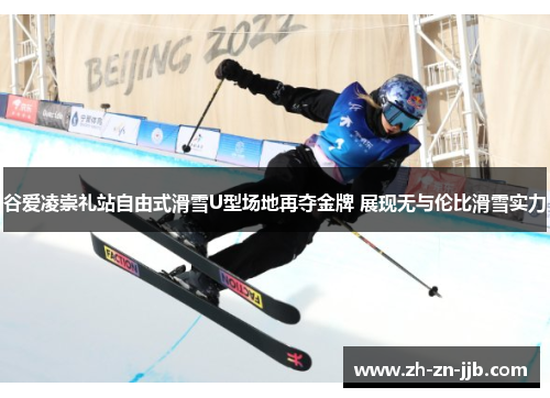 谷爱凌崇礼站自由式滑雪U型场地再夺金牌 展现无与伦比滑雪实力