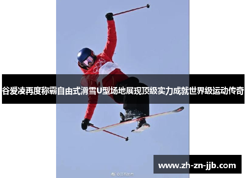 谷爱凌再度称霸自由式滑雪U型场地展现顶级实力成就世界级运动传奇 谷爱凌再度称霸自由式滑雪U型场地展现顶级实力成就世界级运动传奇