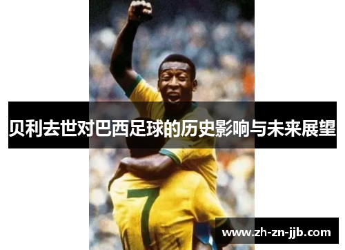 贝利去世对巴西足球的历史影响与未来展望 贝利去世对巴西足球的历史影响与未来展望