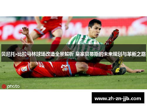 贝尼托·比拉马林球场改造全景解析 皇家贝蒂斯的未来规划与革新之路