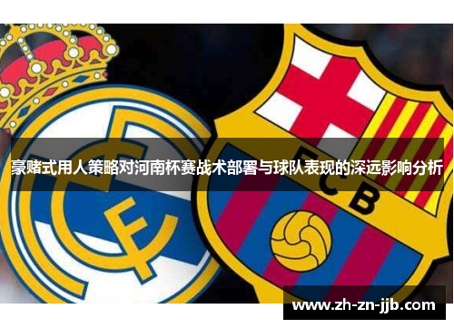 豪赌式用人策略对河南杯赛战术部署与球队表现的深远影响分析 豪赌式用人策略对河南杯赛战术部署与球队表现的深远影响分析