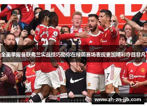 全面掌握曼联弗兰实战技巧助你在绿茵赛场表现更加精彩夺目非凡
