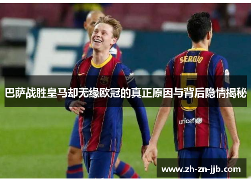 巴萨战胜皇马却无缘欧冠的真正原因与背后隐情揭秘 巴萨战胜皇马却无缘欧冠的真正原因与背后隐情揭秘
