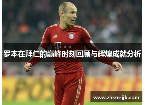 罗本在拜仁的巅峰时刻回顾与辉煌成就分析 罗本在拜仁的巅峰时刻回顾与辉煌成就分析