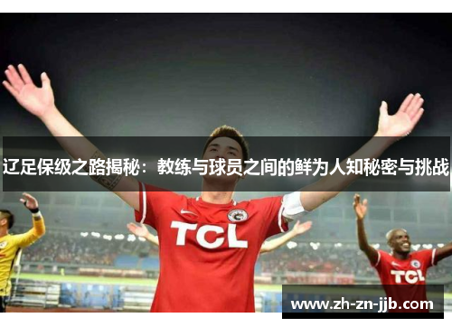 辽足保级之路揭秘：教练与球员之间的鲜为人知秘密与挑战