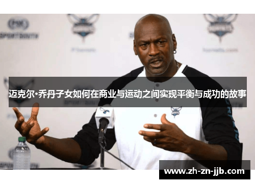 迈克尔·乔丹子女如何在商业与运动之间实现平衡与成功的故事