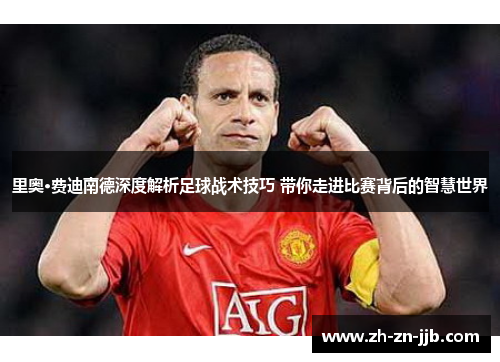 里奥·费迪南德深度解析足球战术技巧 带你走进比赛背后的智慧世界 里奥·费迪南德深度解析足球战术技巧 带你走进比赛背后的智慧世界