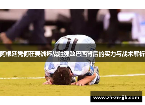 阿根廷凭何在美洲杯战胜强敌巴西背后的实力与战术解析