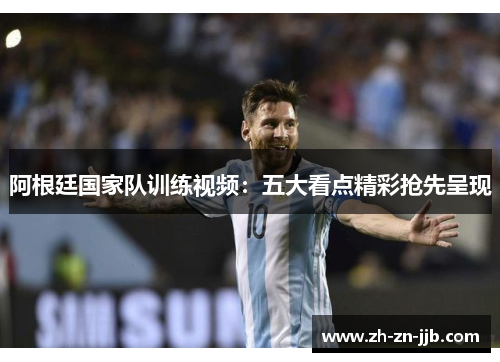 阿根廷国家队训练视频:五大看点精彩抢先呈现 阿根廷国家队训练视频:五大看点精彩抢先呈现