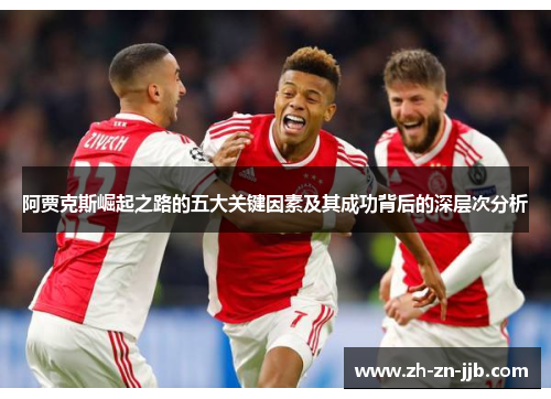 阿贾克斯崛起之路的五大关键因素及其成功背后的深层次分析 阿贾克斯崛起之路的五大关键因素及其成功背后的深层次分析