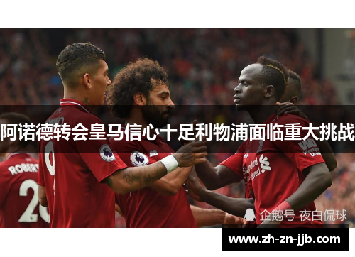 阿诺德转会皇马信心十足利物浦面临重大挑战