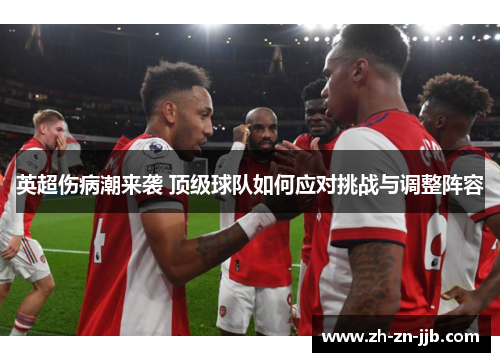 英超伤病潮来袭 顶级球队如何应对挑战与调整阵容