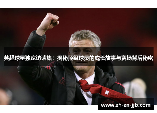 英超球星独家访谈集：揭秘顶级球员的成长故事与赛场背后秘密