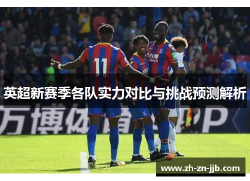 英超新赛季各队实力对比与挑战预测解析 英超新赛季各队实力对比与挑战预测解析