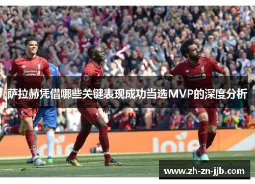 萨拉赫凭借哪些关键表现成功当选MVP的深度分析 萨拉赫凭借哪些关键表现成功当选MVP的深度分析