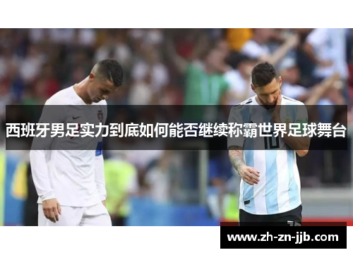 西班牙男足实力到底如何能否继续称霸世界足球舞台