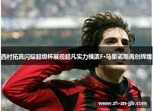 西村拓真闪耀超级杯展现超凡实力横滨F·马里诺斯再创辉煌 西村拓真闪耀超级杯展现超凡实力横滨F·马里诺斯再创辉煌