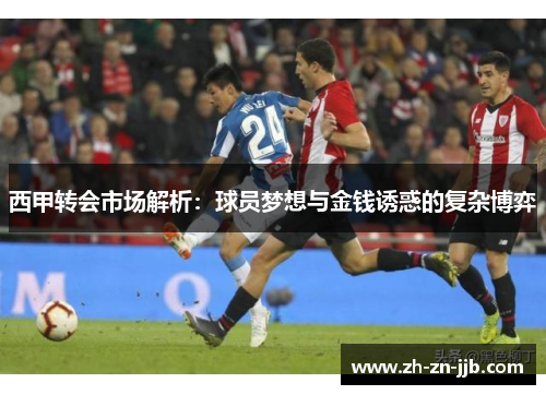 西甲转会市场解析：球员梦想与金钱诱惑的复杂博弈