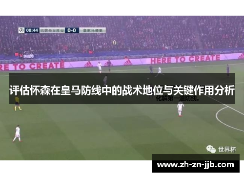 评估怀森在皇马防线中的战术地位与关键作用分析 评估怀森在皇马防线中的战术地位与关键作用分析