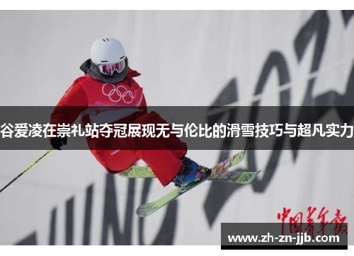 谷爱凌在崇礼站夺冠展现无与伦比的滑雪技巧与超凡实力 谷爱凌在崇礼站夺冠展现无与伦比的滑雪技巧与超凡实力
