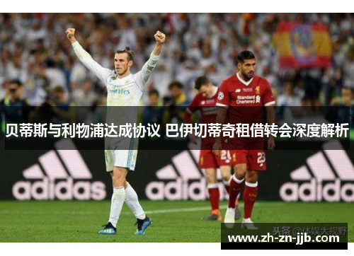 贝蒂斯与利物浦达成协议 巴伊切蒂奇租借转会深度解析