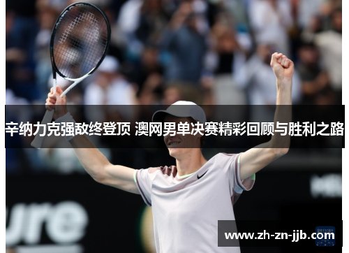 辛纳力克强敌终登顶 澳网男单决赛精彩回顾与胜利之路