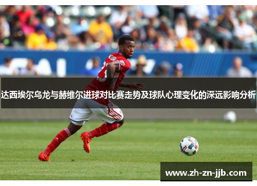 达西埃尔乌龙与赫维尔进球对比赛走势及球队心理变化的深远影响分析