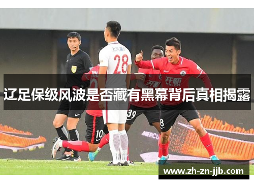 辽足保级风波是否藏有黑幕背后真相揭露