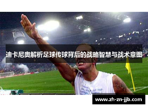 迪卡尼奥解析足球传球背后的战略智慧与战术意图