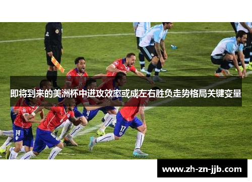 即将到来的美洲杯中进攻效率或成左右胜负走势格局关键变量 即将到来的美洲杯中进攻效率或成左右胜负走势格局关键变量