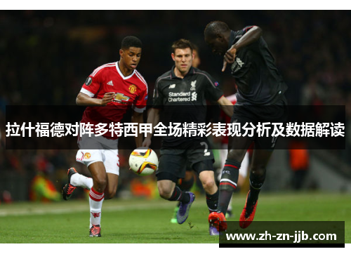 拉什福德对阵多特西甲全场精彩表现分析及数据解读