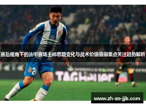 赛后视角下的法甲赛场主帅思路变化与战术价值值得重点关注趋势解析