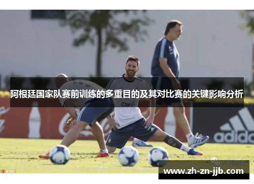 阿根廷国家队赛前训练的多重目的及其对比赛的关键影响分析 阿根廷国家队赛前训练的多重目的及其对比赛的关键影响分析