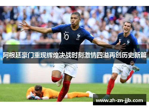 阿根廷豪门重现辉煌决战时刻激情四溢再创历史新篇 阿根廷豪门重现辉煌决战时刻激情四溢再创历史新篇