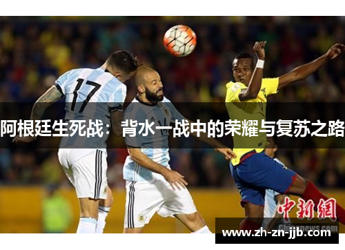 阿根廷生死战:背水一战中的荣耀与复苏之路 阿根廷生死战:背水一战中的荣耀与复苏之路