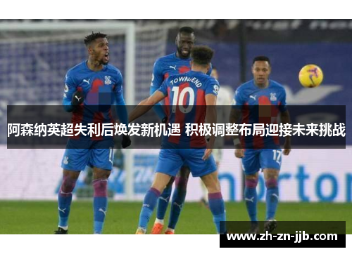 阿森纳英超失利后焕发新机遇 积极调整布局迎接未来挑战 阿森纳英超失利后焕发新机遇 积极调整布局迎接未来挑战
